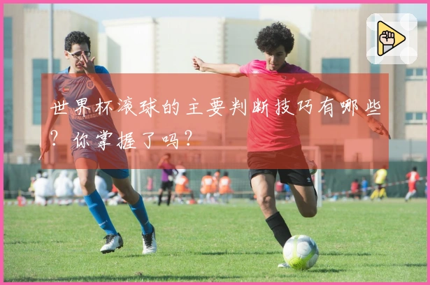 世界杯滚球的主要判断技巧有哪些？你掌握了吗？