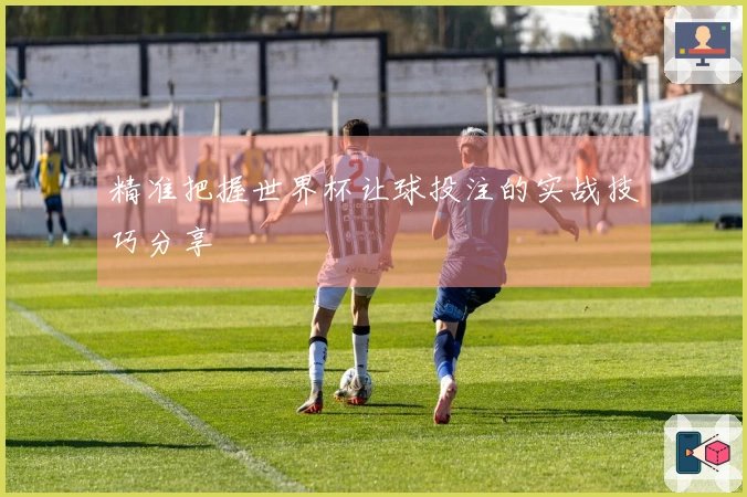 精准把握世界杯让球投注的实战技巧分享