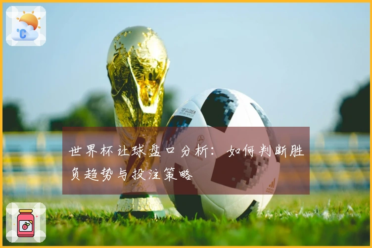 世界杯让球盘口分析：如何判断胜负趋势与投注策略