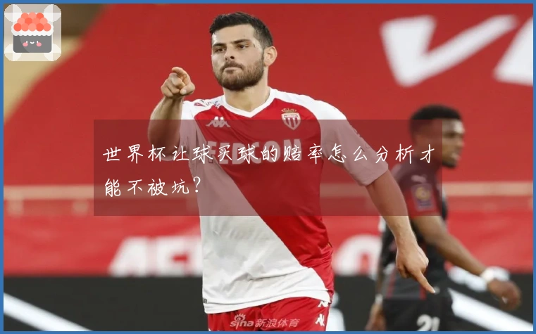 世界杯让球买球的赔率怎么分析才能不被坑？