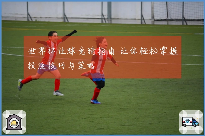 世界杯让球竞猜指南 让你轻松掌握投注技巧与策略
