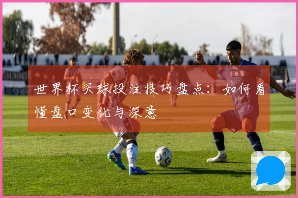 世界杯买球投注技巧盘点：如何看懂盘口变化与深意
