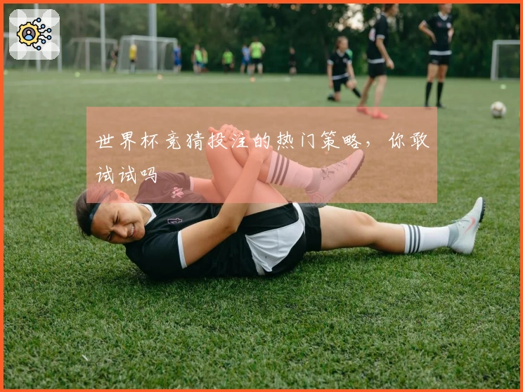 世界杯竞猜投注的热门策略，你敢试试吗