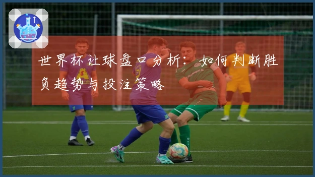 世界杯让球盘口分析：如何判断胜负趋势与投注策略
