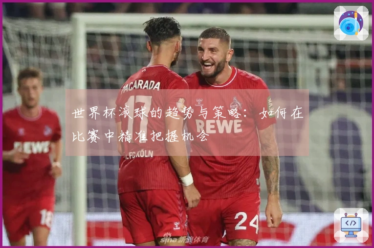世界杯滚球的趋势与策略：如何在比赛中精准把握机会