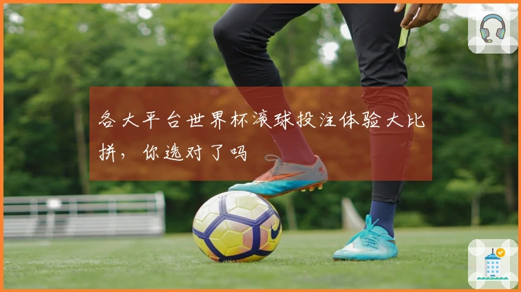 各大平台世界杯滚球投注体验大比拼，你选对了吗