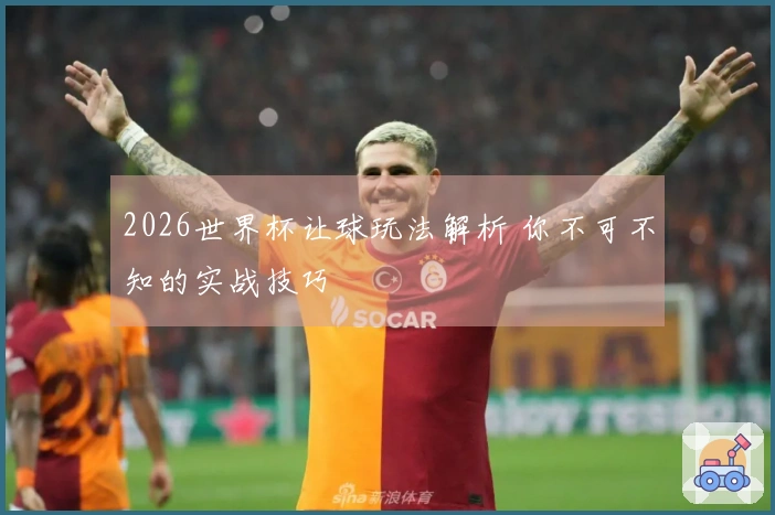 2026世界杯让球玩法解析 你不可不知的实战技巧
