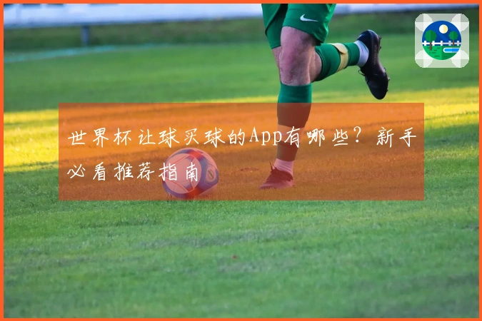 世界杯让球买球的App有哪些？新手必看推荐指南