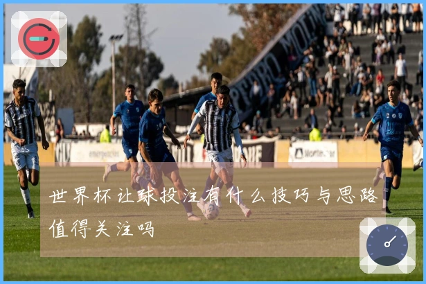 世界杯让球投注有什么技巧与思路值得关注吗