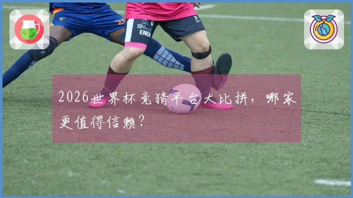 2026世界杯竞猜平台大比拼，哪家更值得信赖？