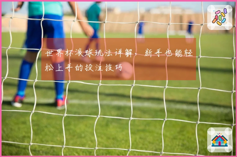 世界杯滚球玩法详解，新手也能轻松上手的投注技巧
