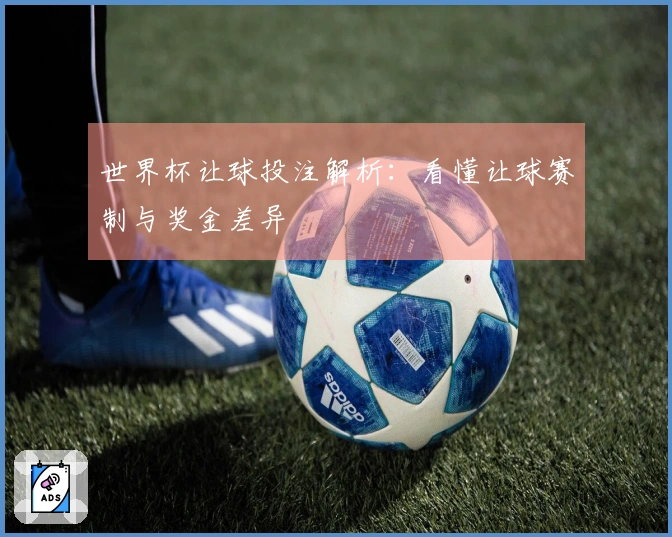 世界杯让球投注解析：看懂让球赛制与奖金差异