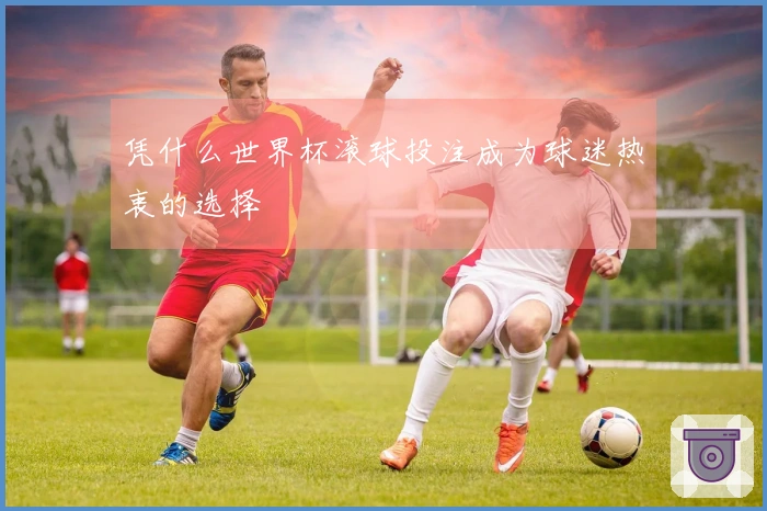 凭什么世界杯滚球投注成为球迷热衷的选择