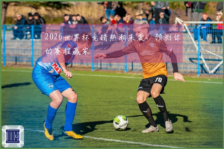 2026世界杯竞猜热潮来袭，预测你的赛程赢家