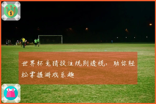 世界杯竞猜投注规则透视，助你轻松掌握游戏乐趣