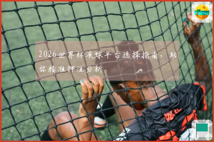 2026世界杯滚球平台选择指南，助你精准押注分析