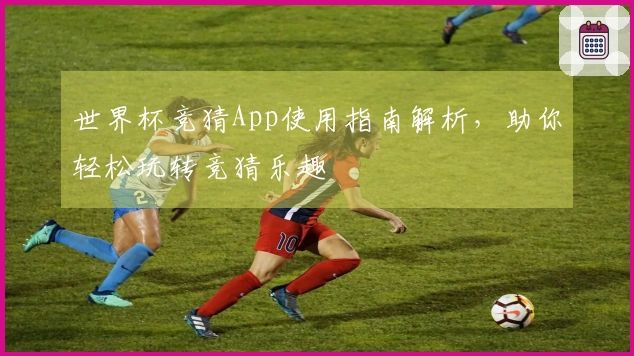 世界杯竞猜App使用指南解析，助你轻松玩转竞猜乐趣