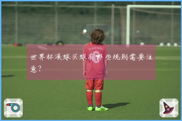 世界杯滚球买球有哪些规则需要注意？