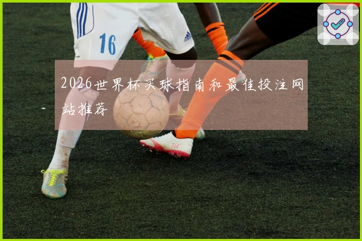 2026世界杯买球指南和最佳投注网站推荐