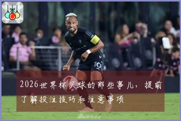 2026世界杯买球的那些事儿，提前了解投注技巧和注意事项