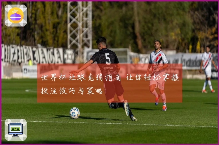 世界杯让球竞猜指南 让你轻松掌握投注技巧与策略