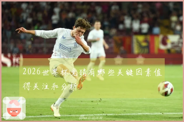 2026世界杯竞猜有哪些关键因素值得关注和分析