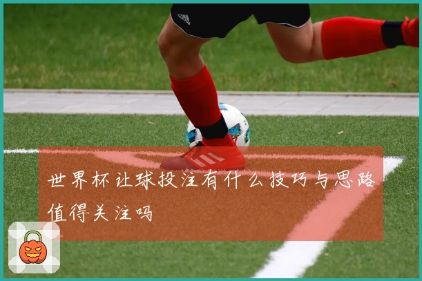 世界杯让球投注有什么技巧与思路值得关注吗