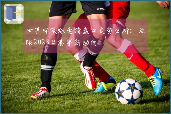 世界杯滚球竞猜盘口走势分析：放眼2023年赛事新动向