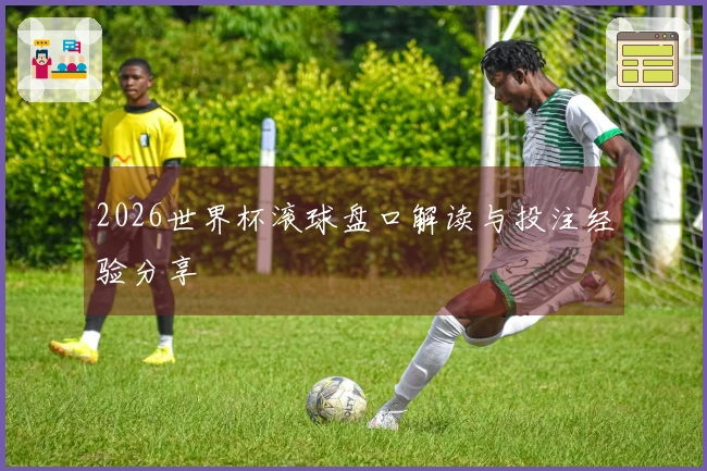 2026世界杯滚球盘口解读与投注经验分享