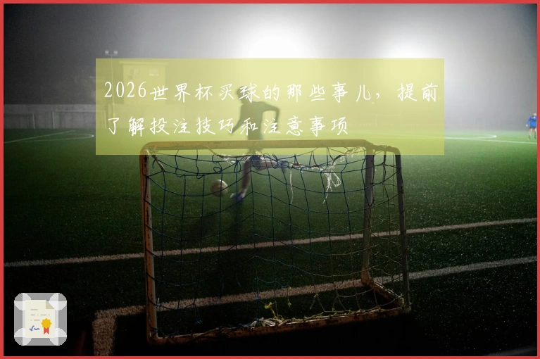 2026世界杯买球的那些事儿，提前了解投注技巧和注意事项